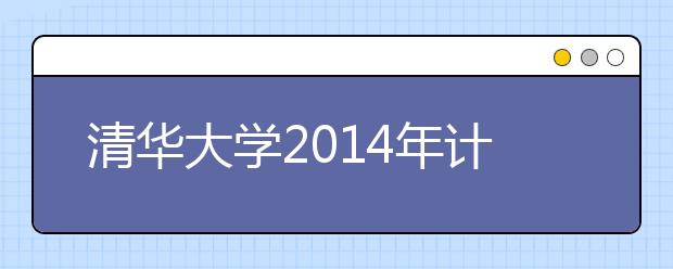 清华大学2014年计划招生3372人 首次开设机械工程实验班