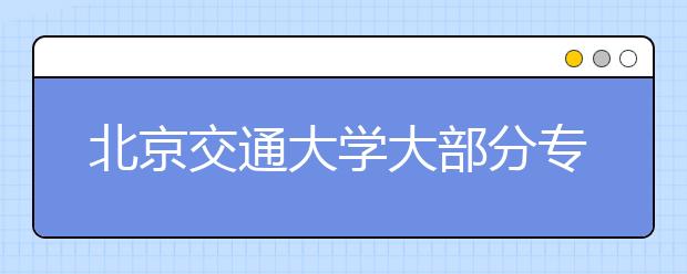 北京交通大学大部分专业按大类招生