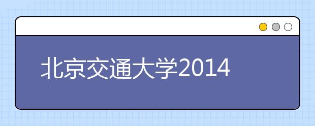 北京交通大学2014年在北京地区高招咨询日程安排