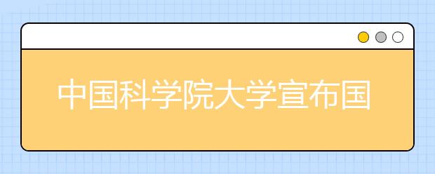 中国科学院大学宣布国科大新一届行政领导班子任命 丁仲礼任校长