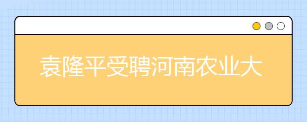 袁隆平受聘河南农业大学任水稻首席科学家