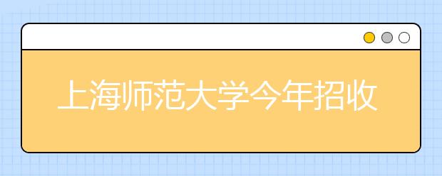 上海师范大学今年招收200名免费师范生 涵盖6个专业