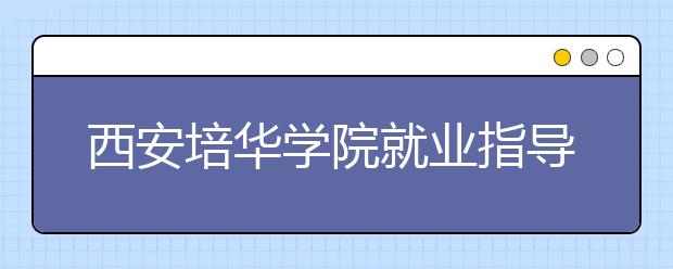 西安培华学院就业指导中心多措并举做好新学年学生就业工作