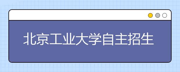 北京工业大学自主招生结果3月下旬可查