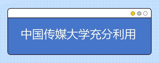 中国传媒大学充分利用新媒体为毕业生就业服务