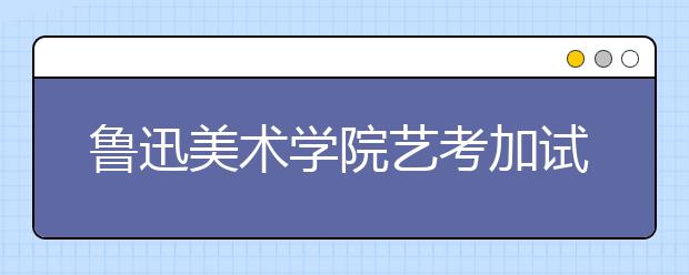 鲁迅美术学院艺考加试昨迎5000考生