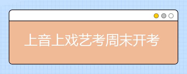 上音上戏艺考周末开考 热门专业录取率近200:1