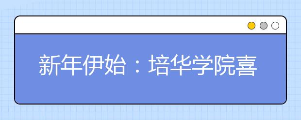 新年伊始：培华学院喜获“最具就业竞争力院校”殊荣