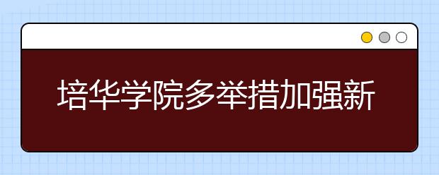 培华学院多举措加强新闻宣传工作助力学校改革发展