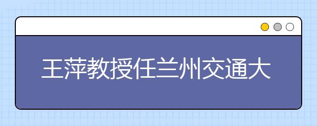 王萍教授任兰州交通大学党委书记