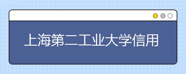 上海第二工业大学信用管理四年就业率100％