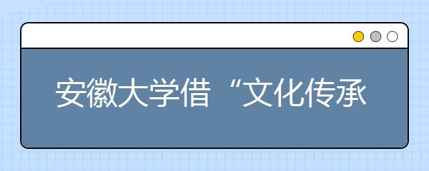 安徽大学借“文化传承”实现学校“差异化发展