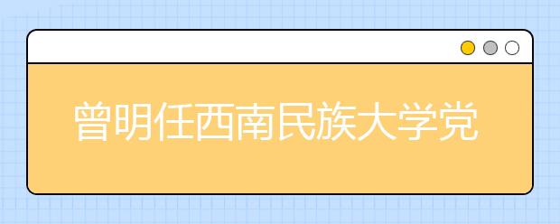 曾明任西南民族大学党委副书记、校长