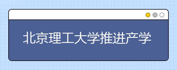 北京理工大学推进产学研用试点培养创新人才