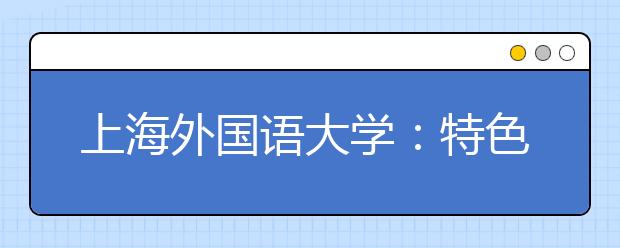 上海外国语大学：特色引领发展 制度驱动改革