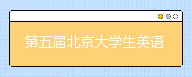 第五届北京大学生英语演讲比赛在京举行