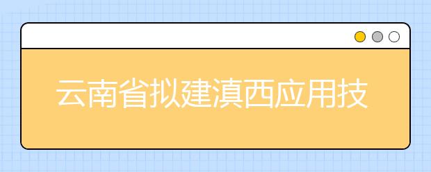 云南省拟建滇西应用技术大学