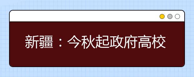 新疆：今秋起政府高校助学金标准比例提高10%