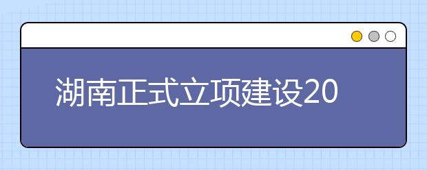 湖南正式立项建设20个高校