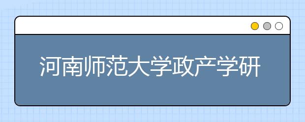 河南师范大学政产学研相结合快速转化科研成果