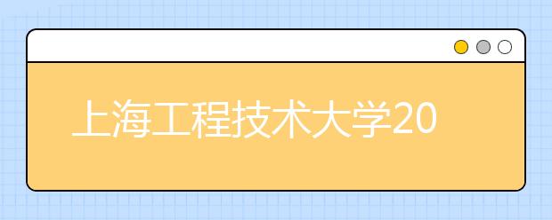 上海工程技术大学2014年江西招飞日程安排