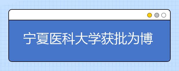 宁夏医科大学获批为博士学位授予单位