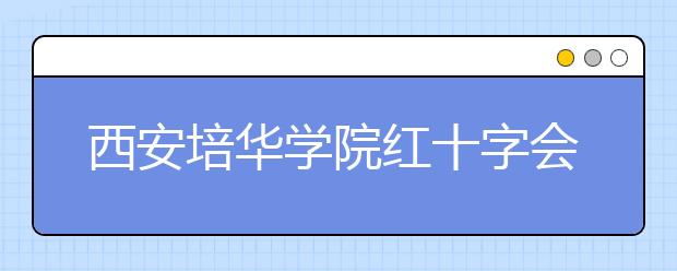 西安培华学院红十字会学生参加全国红十字青少年骨干学习交流会