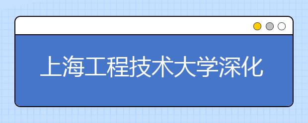 上海工程技术大学深化人才培养模式改革