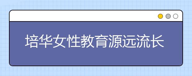 培华女性教育源远流长 女子学院再创不朽华章