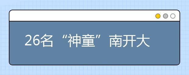 26名“神童”南开大学报到 年龄最小者仅14岁