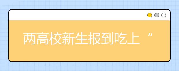 两高校新生报到吃上“在线自助餐” 