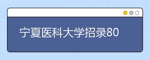 宁夏医科大学招录80名定向免费生