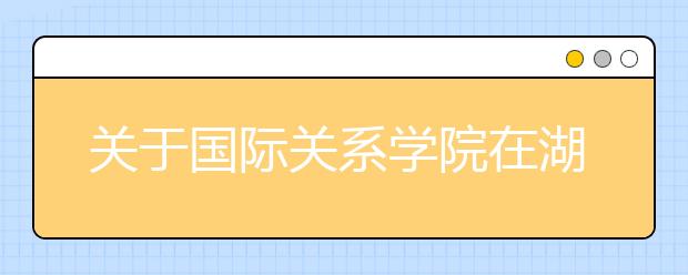 关于国际关系学院在湖北省2013年招生面试有关事项通知