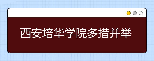 西安培华学院多措并举做好毕业生就业工作