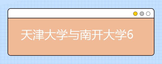 天津大学与南开大学6月25日联合举办校园开放日暨高考招生咨询会