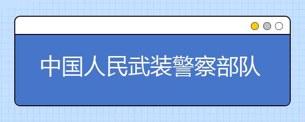 中国人民武装警察部队学院、公安海警学院2013年度西藏考区招生公告