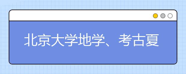 北京大学地学、考古夏令营开始招生