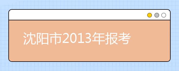 沈阳市2013年报考公安现役院校考生6月28日参加体检、面试