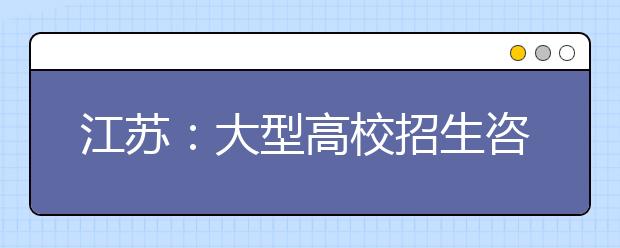 江苏：大型高校招生咨询会周六起登陆省内四市