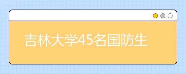 吉林大学45名国防生每人每年享受10000元国防奖学金