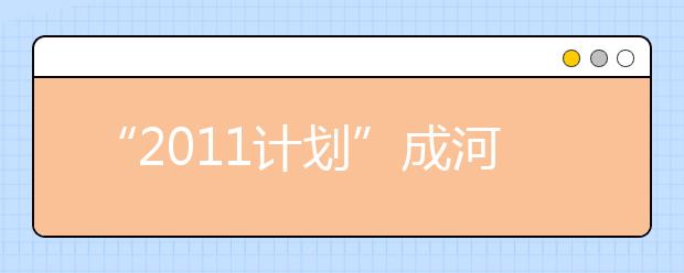 “2011计划”成河北报考新亮点