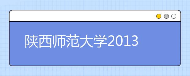 陕西师范大学2013年艺术类校考成绩分段统计