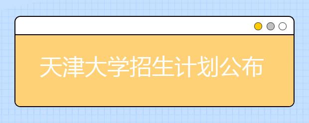 天津大学招生计划公布 汉语言文学和英语专业不在津招生