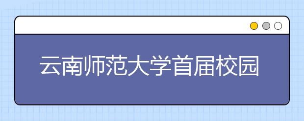 云南师范大学首届校园开放日活动公告
