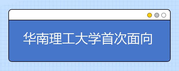 华南理工大学首次面向文科生设创新班