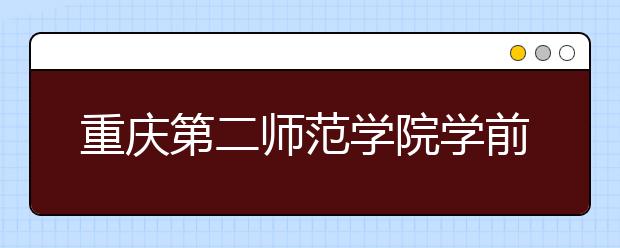 重庆第二师范学院学前教育专业2013年招生专业测试公告