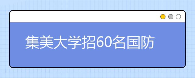 集美大学招60名国防生 闽台合作专业本一招生