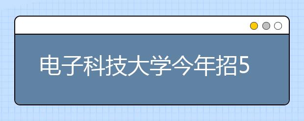 电子科技大学今年招5500人 格拉斯哥学院首招