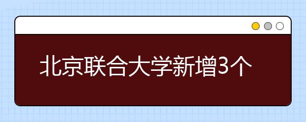北京联合大学新增3个本科专业