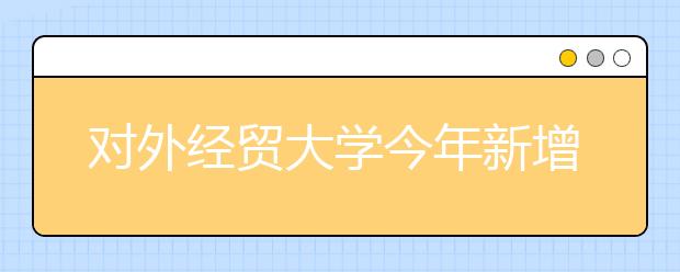 对外经贸大学今年新增三专业